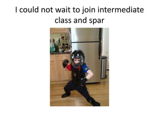 I could not wait to join intermediate
            class and spar
 