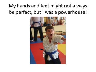 My hands and feet might not always
be perfect, but I was a powerhouse!
 