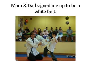 Mom & Dad signed me up to be a
        white belt.
 