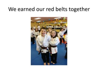 We earned our red belts together
 