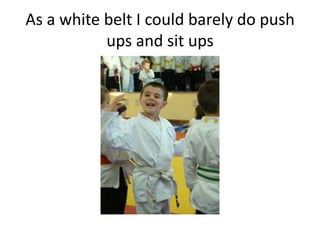 As a white belt I could barely do push
           ups and sit ups
 