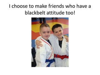 I choose to make friends who have a
       blackbelt attitude too!
 