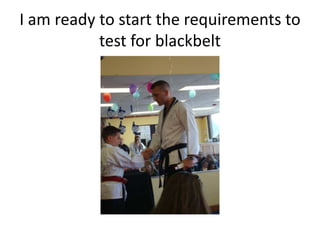 I am ready to start the requirements to
           test for blackbelt
 