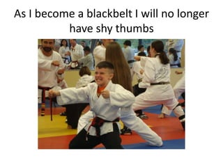 As I become a blackbelt I will no longer
          have shy thumbs
 