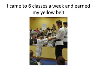 I came to 6 classes a week and earned
            my yellow belt
 