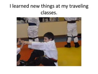 I learned new things at my traveling
              classes.
 