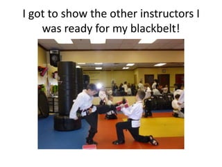 I got to show the other instructors I
    was ready for my blackbelt!
 