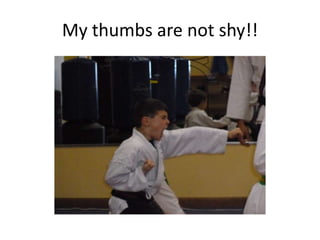 My thumbs are not shy!!
 