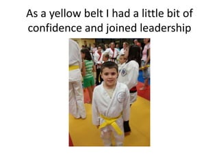 As a yellow belt I had a little bit of
confidence and joined leadership
 