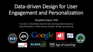 Data-driven Design for User
Engagement and Personalization
Elizabeth Owen, PhD
Founder / Chief Data Scientist @ Learning Data Discovery
Board Member / Data Science Advisor @ Age of Learning
 
