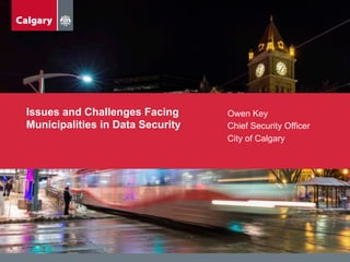 Issues and Challenges Facing
Municipalities in Data Security
Owen Key
Chief Security Officer
City of Calgary
 
