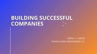BUILDING SUCCESSFUL
COMPANIES
OWEN E. H. MEYER
MEYER GLOBAL MANAGEMENT LLC
 