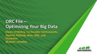 ORC File –
Optimizing Your Big Data
Owen O’Malley, Co-founder Hortonworks
Apache Hadoop, Hive, ORC, and
Incubator
@owen_omalley
 