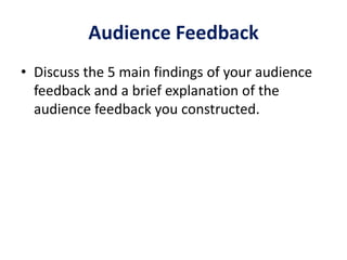 Audience Feedback
• Discuss the 5 main findings of your audience
feedback and a brief explanation of the
audience feedback you constructed.
 