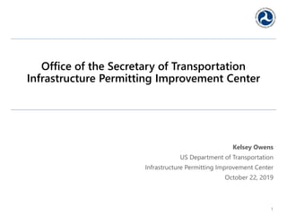 Office of the Secretary of Transportation
Infrastructure Permitting Improvement Center
Kelsey Owens
US Department of Transportation
Infrastructure Permitting Improvement Center
October 22, 2019
1
 