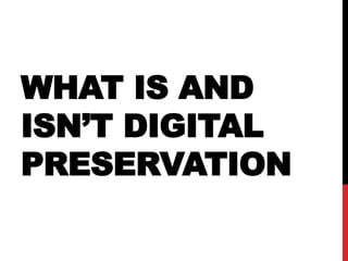 WHAT IS AND
ISN’T DIGITAL
PRESERVATION
 