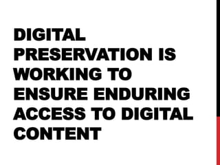 DIGITAL
PRESERVATION IS
WORKING TO
ENSURE ENDURING
ACCESS TO DIGITAL
CONTENT
 