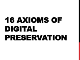 16 AXIOMS OF
DIGITAL
PRESERVATION
 