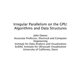 Irregular Parallelism on the GPU:
      Algorithms and Data Structures

                       John Owens
Associate Professor, Electrical and Computer Engineering
      Institute for Data Analysis and Visualization
      SciDAC Institute for Ultrascale Visualization
              University of California, Davis
 