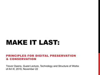 MAKE IT LAST:
PRINCIPLES FOR DIGITAL PRESERVATION
& CONSERVATION
Trevor Owens, Guest Lecture, Technology and Structure of Works
of Art III, 2019, November 22
 