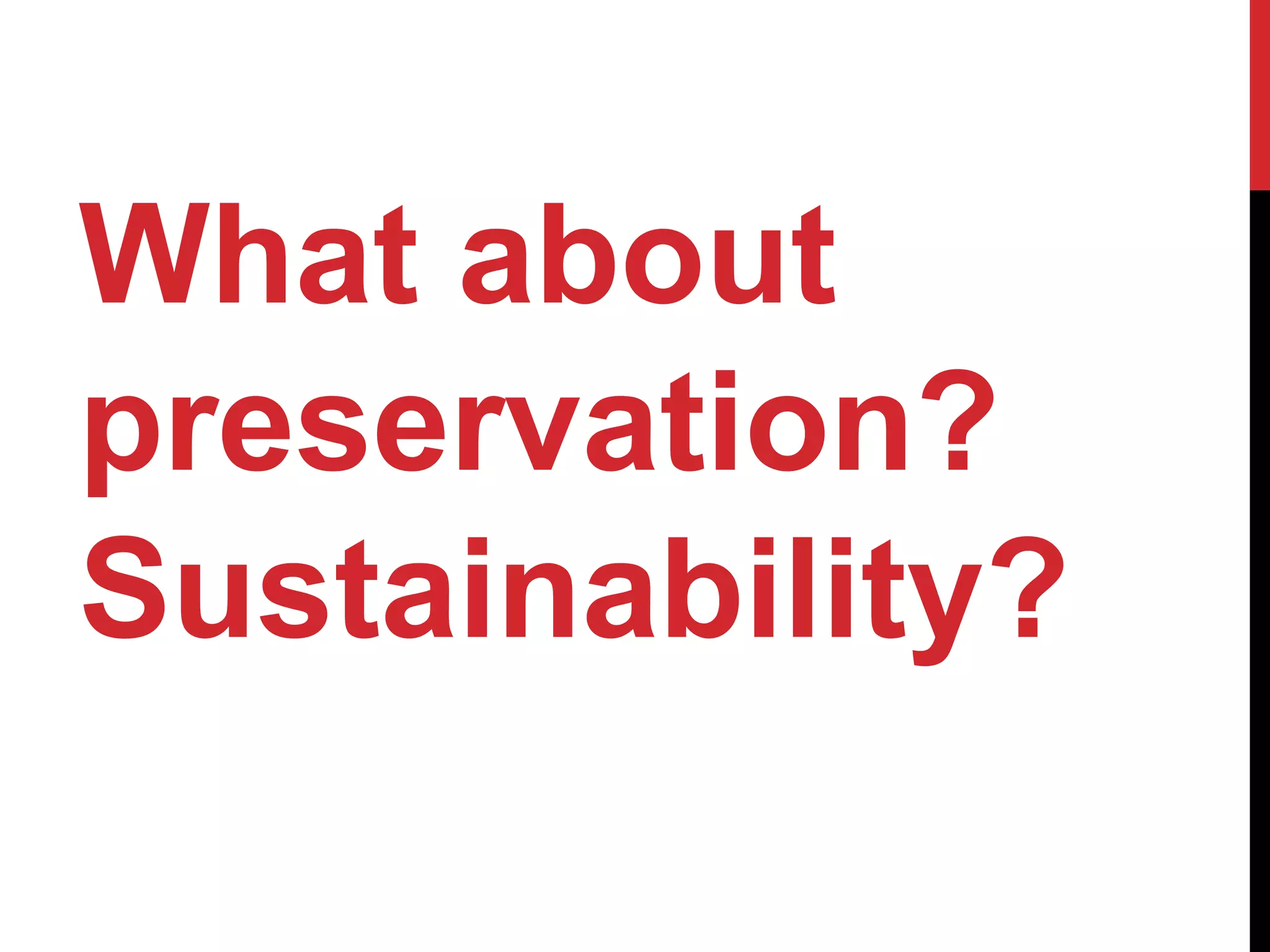 What about
preservation?
Sustainability?
 