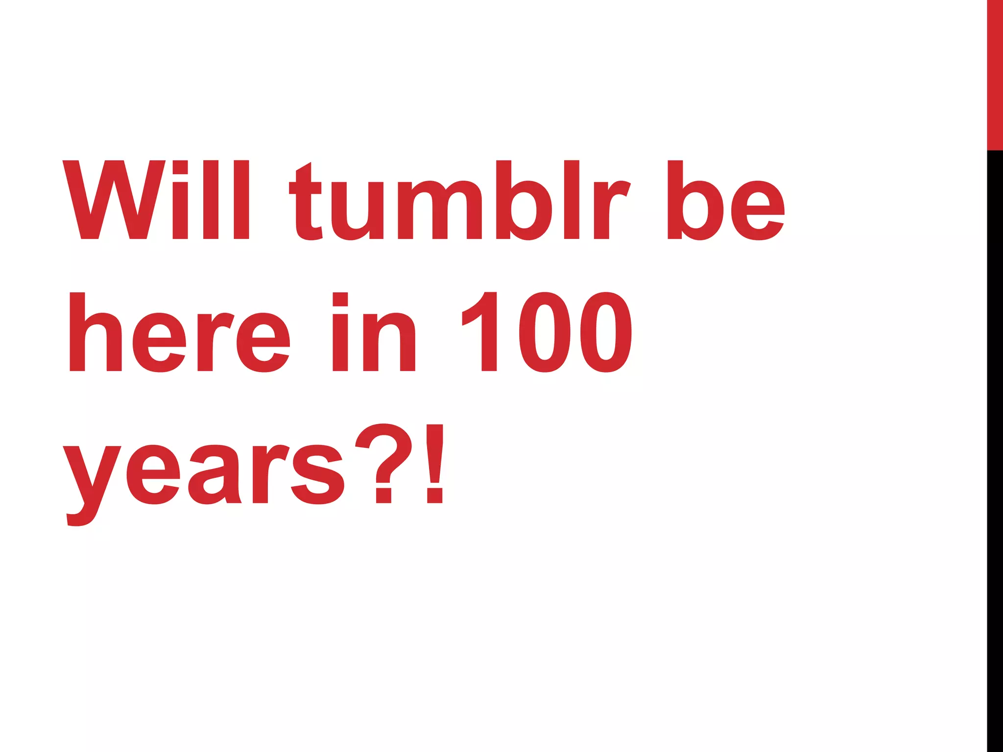 Will tumblr be
here in 100
years?!
 