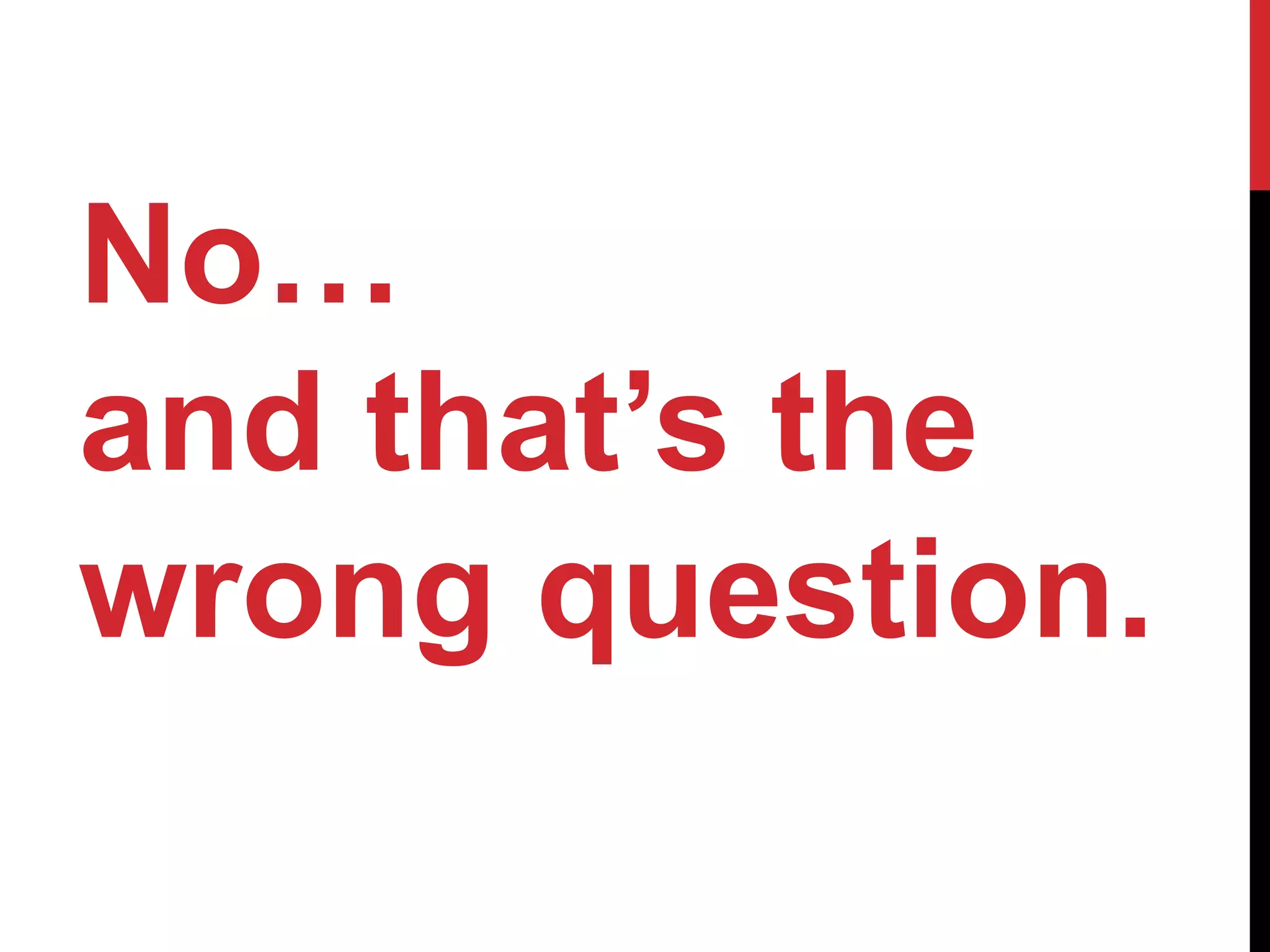 No…
and that’s the
wrong question.
 