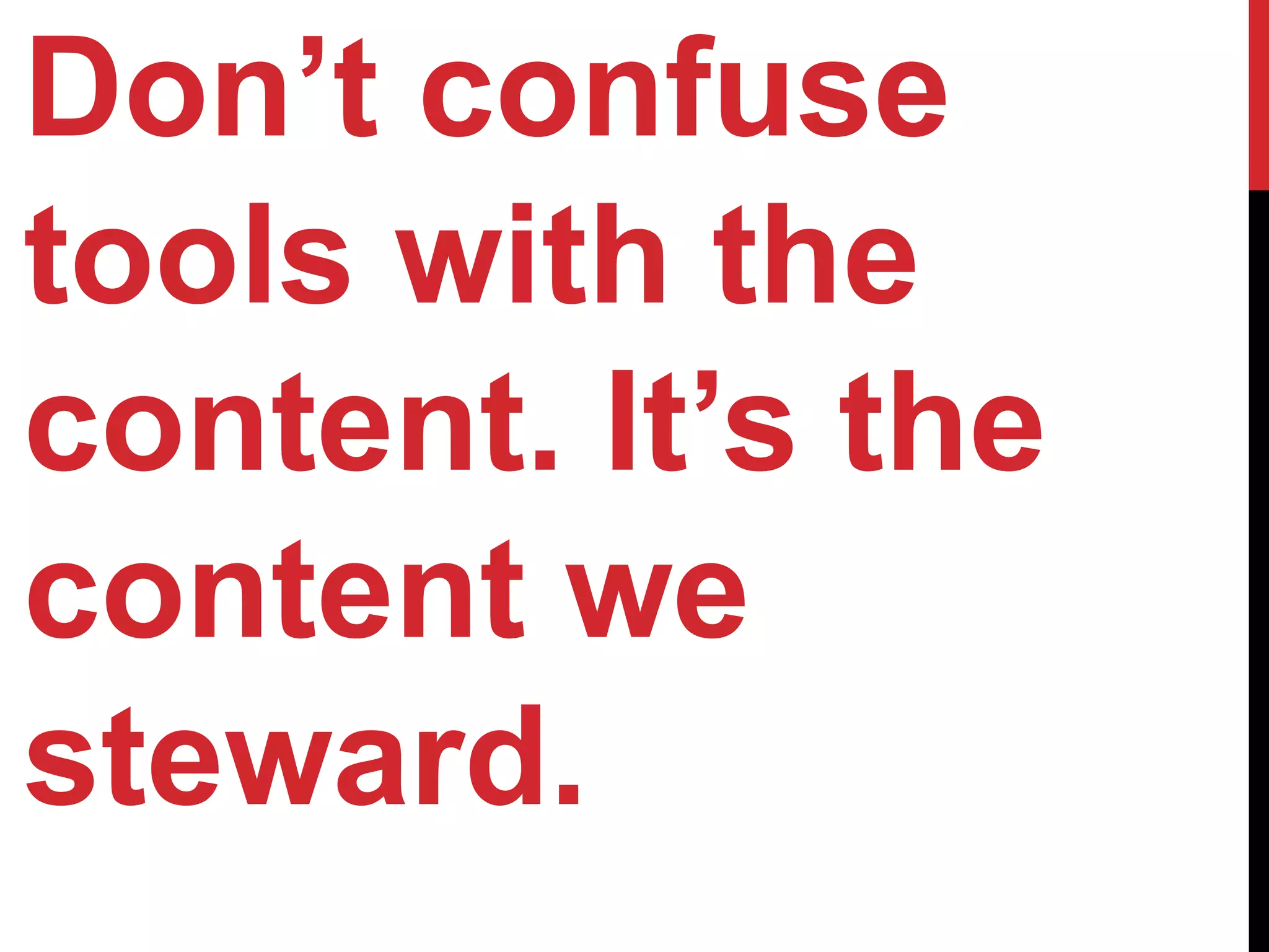 Don’t confuse
tools with the
content. It’s the
content we
steward.
 