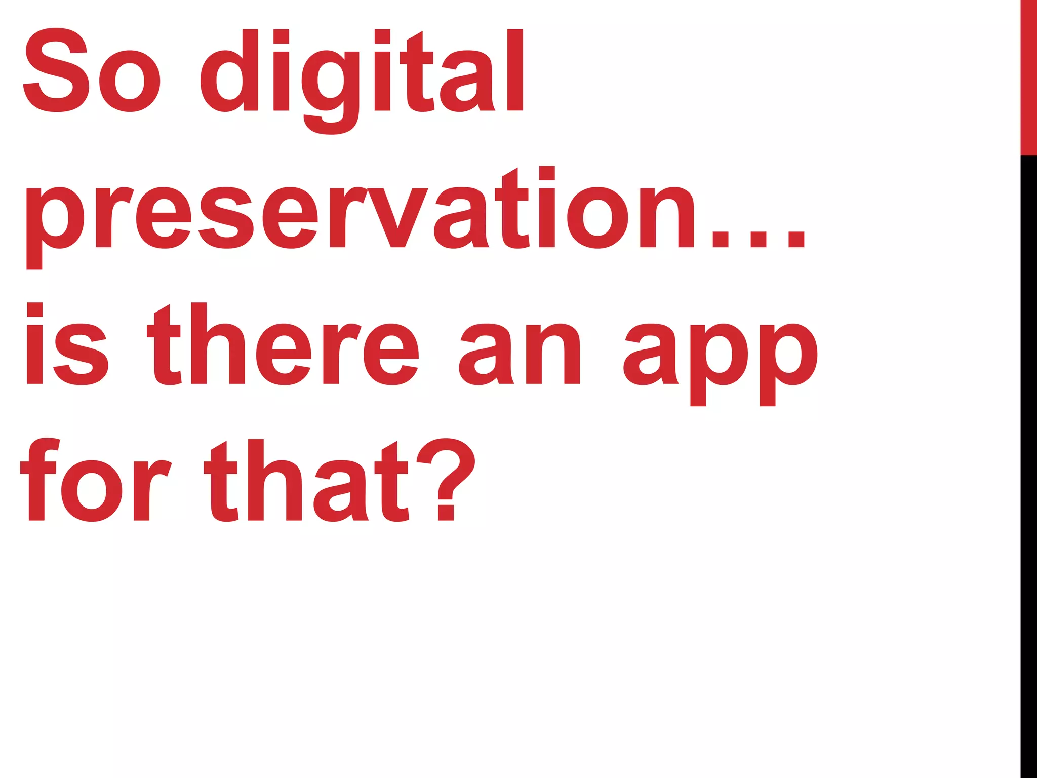 So digital
preservation…
is there an app
for that?
 