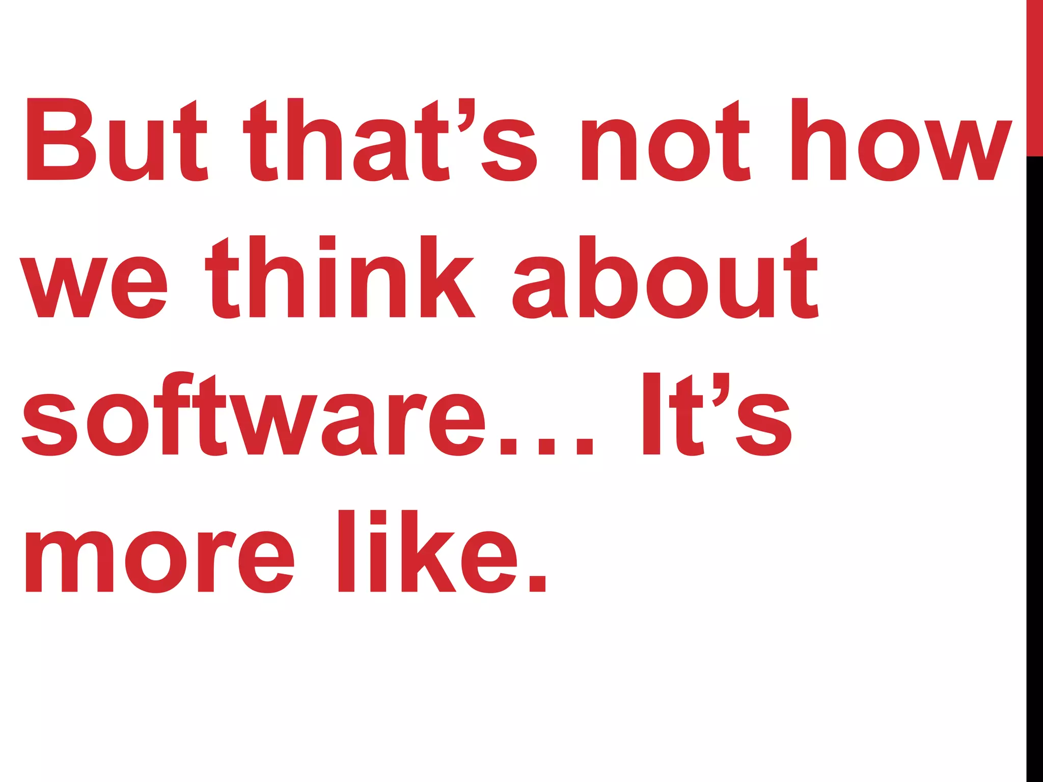 But that’s not how
we think about
software… It’s
more like.
 