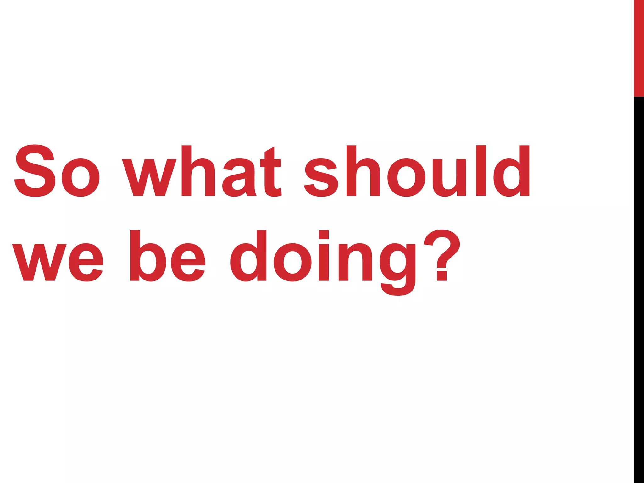 So what should
we be doing?
 