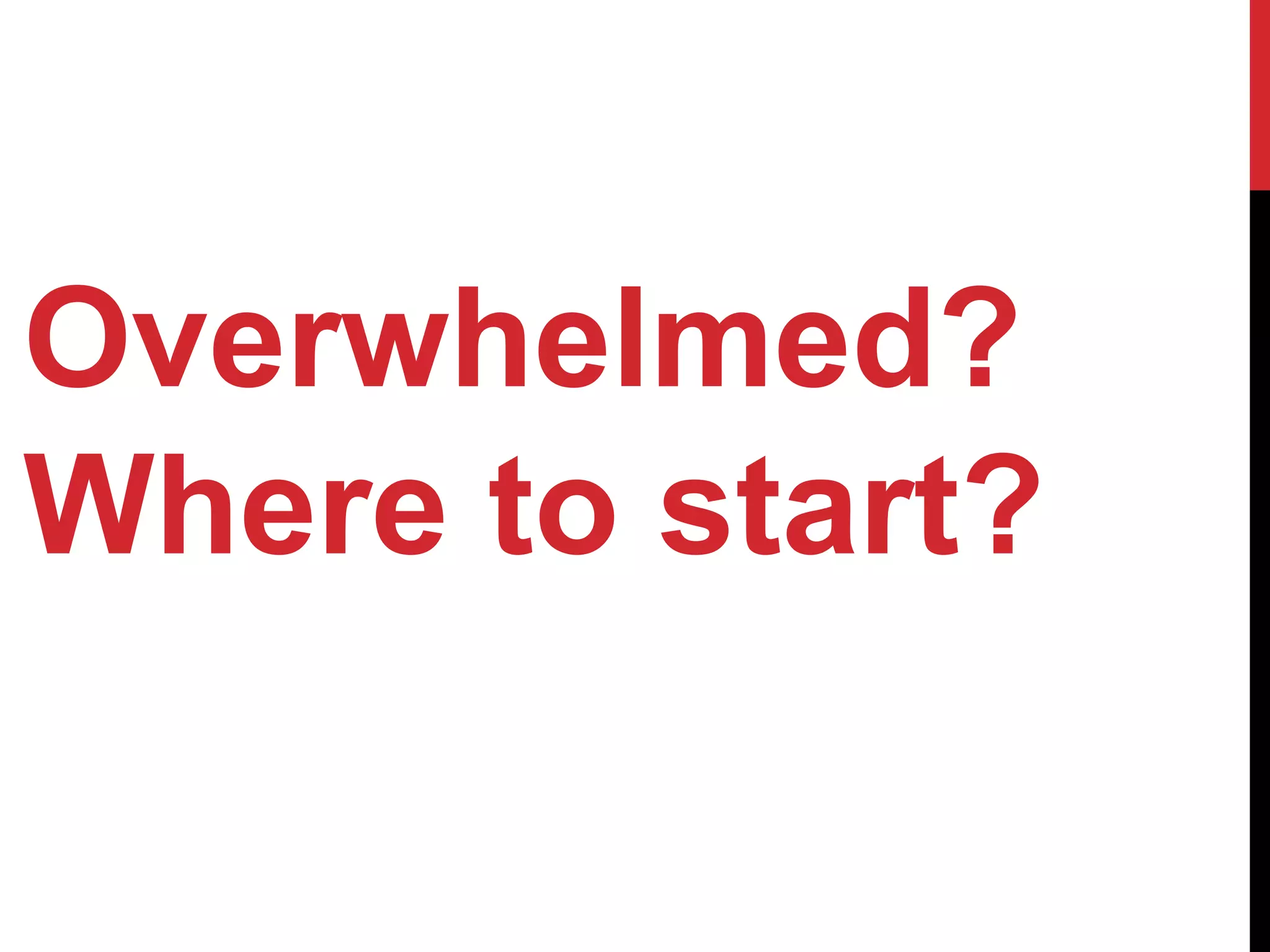 Overwhelmed?
Where to start?
 