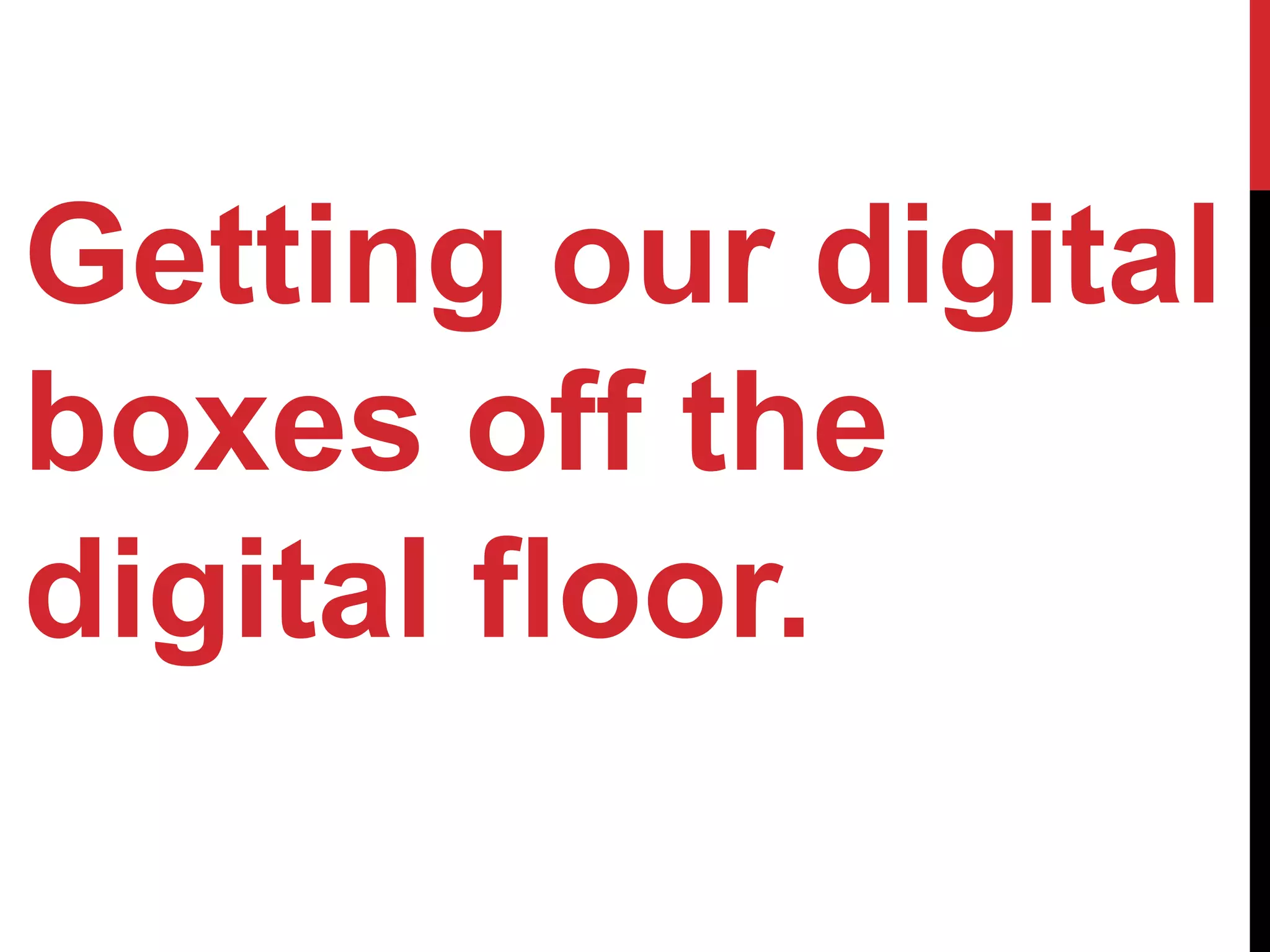 Getting our digital
boxes off the
digital floor.
 