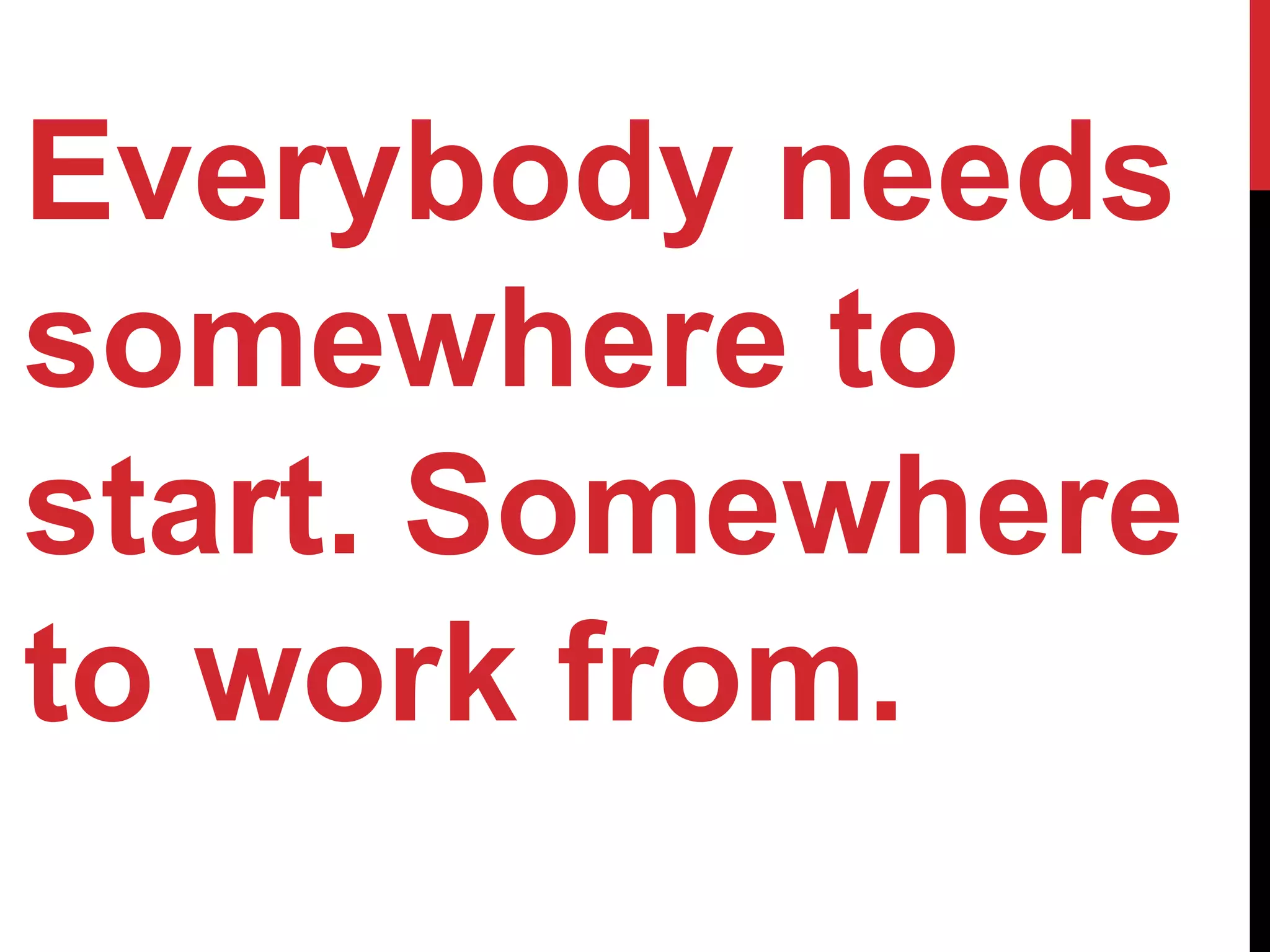 Everybody needs
somewhere to
start. Somewhere
to work from.
 