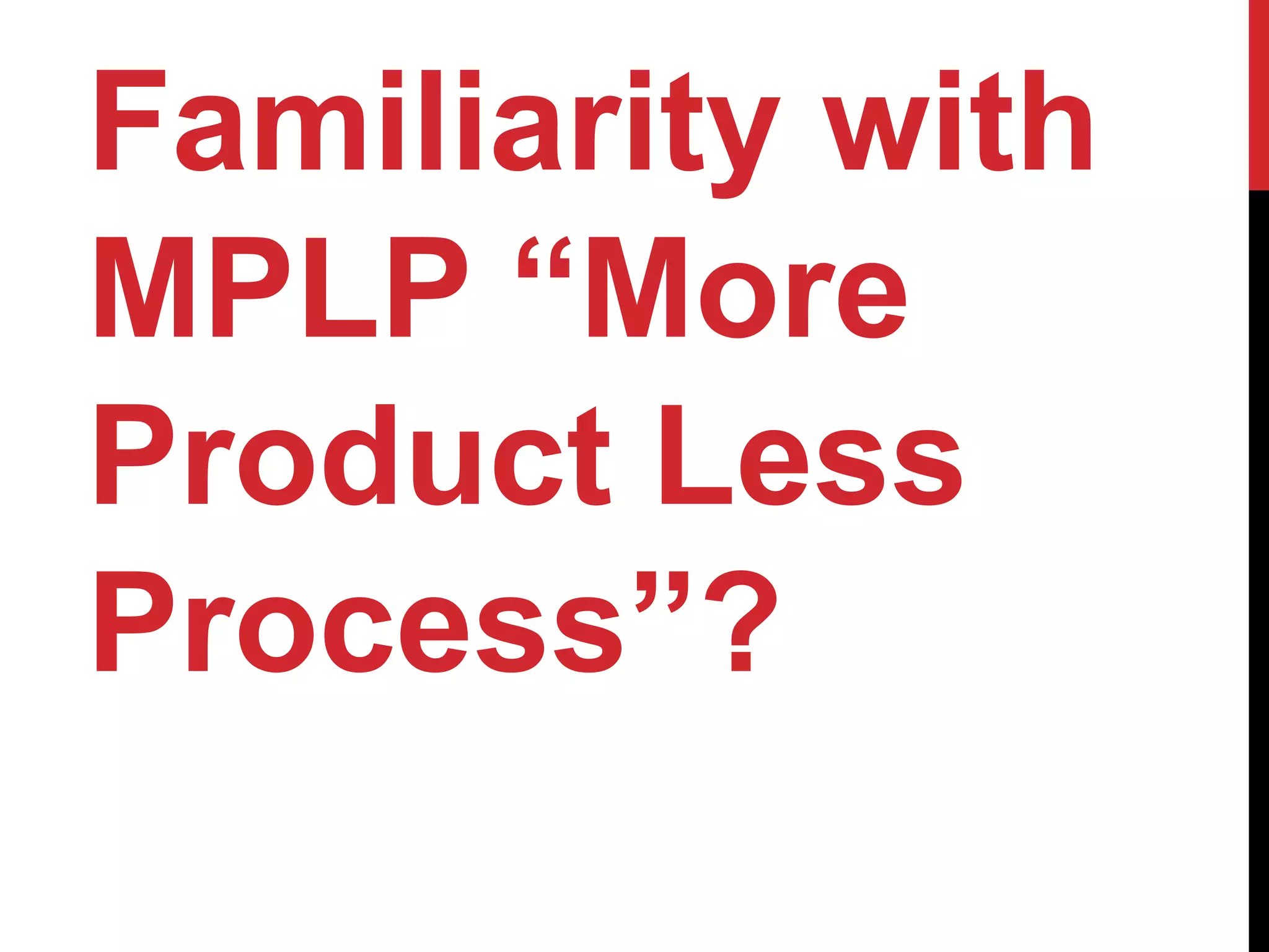 Familiarity with
MPLP “More
Product Less
Process”?
 