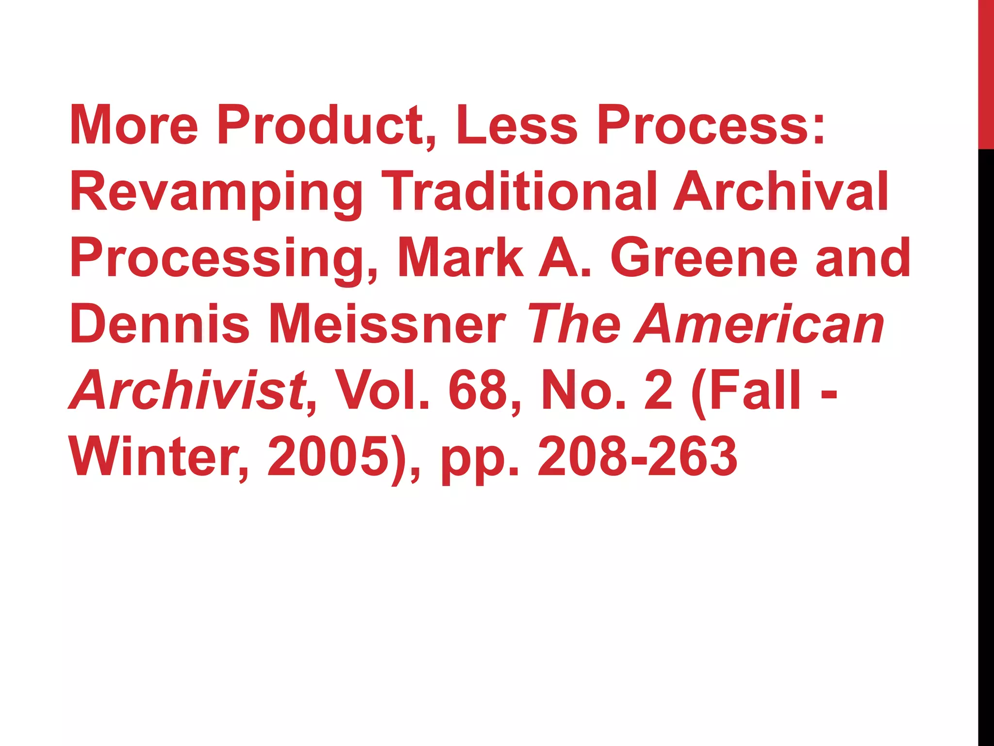 More Product, Less Process:
Revamping Traditional Archival
Processing, Mark A. Greene and
Dennis Meissner The American
Archivist, Vol. 68, No. 2 (Fall -
Winter, 2005), pp. 208-263
 