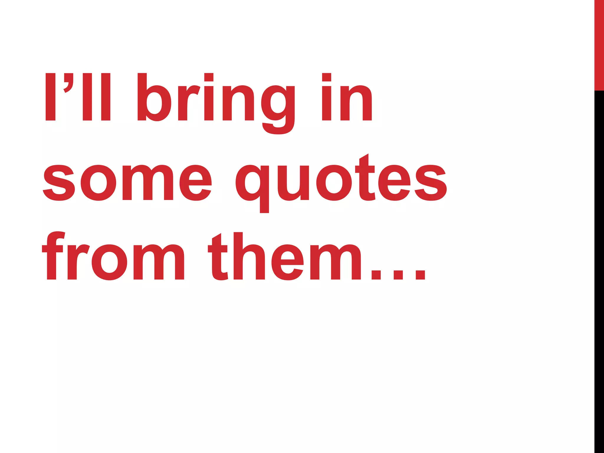 I’ll bring in
some quotes
from them…
 