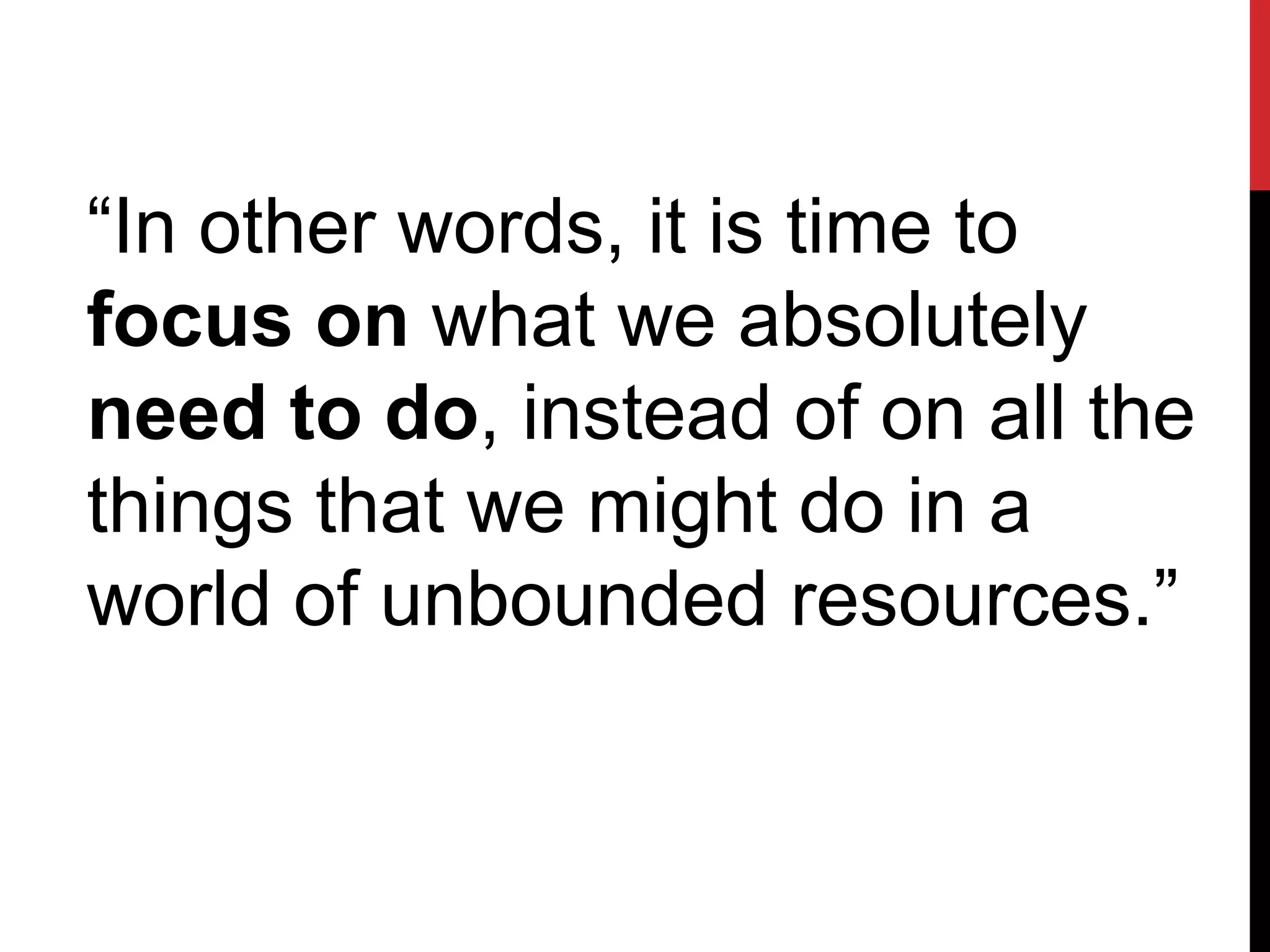 “In other words, it is time to
focus on what we absolutely
need to do, instead of on all the
things that we might do in a
world of unbounded resources.”
 