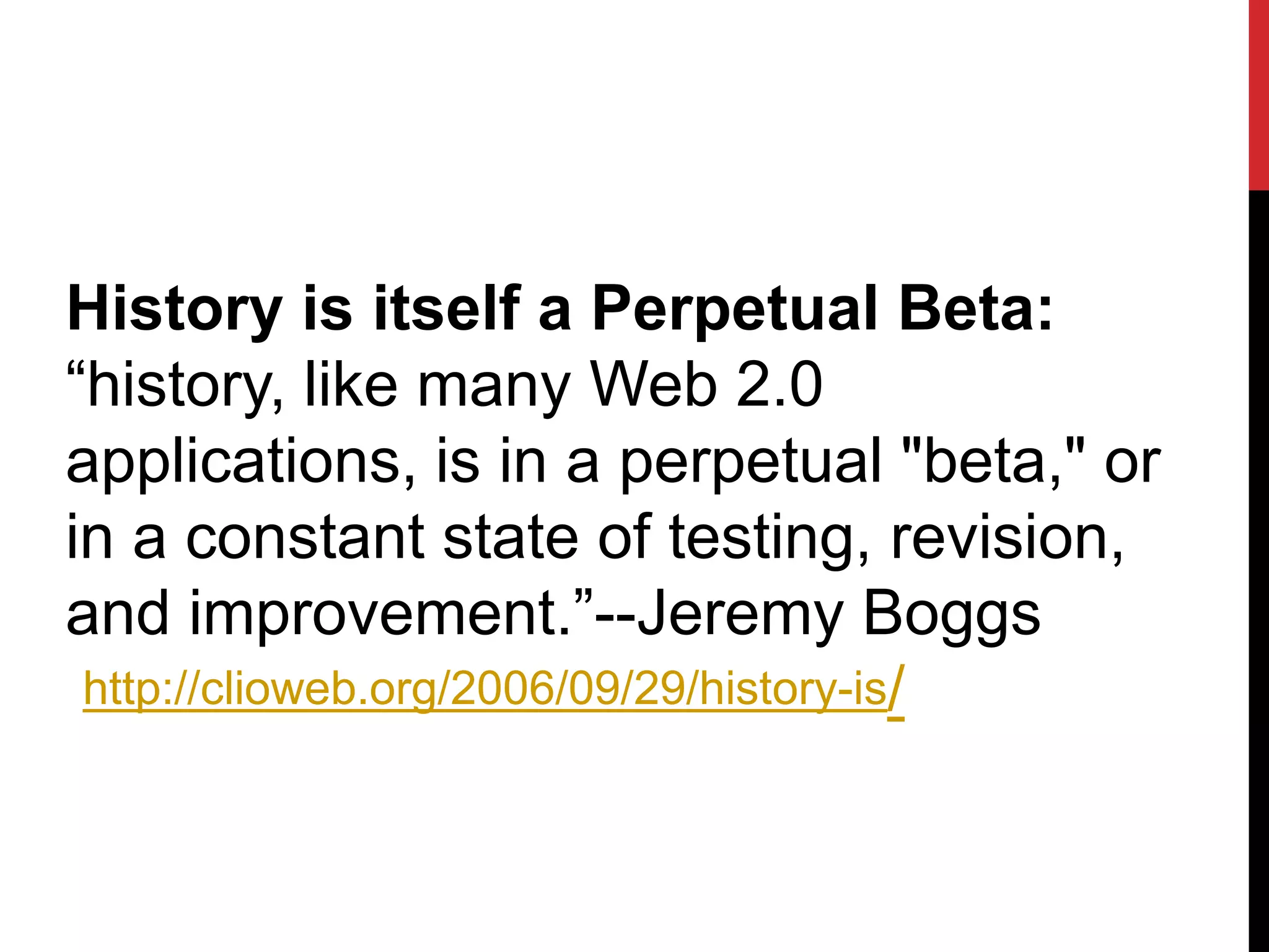 History is itself a Perpetual Beta:
“history, like many Web 2.0
applications, is in a perpetual "beta," or
in a constant state of testing, revision,
and improvement.”--Jeremy Boggs
 http://clioweb.org/2006/09/29/history-is/
 