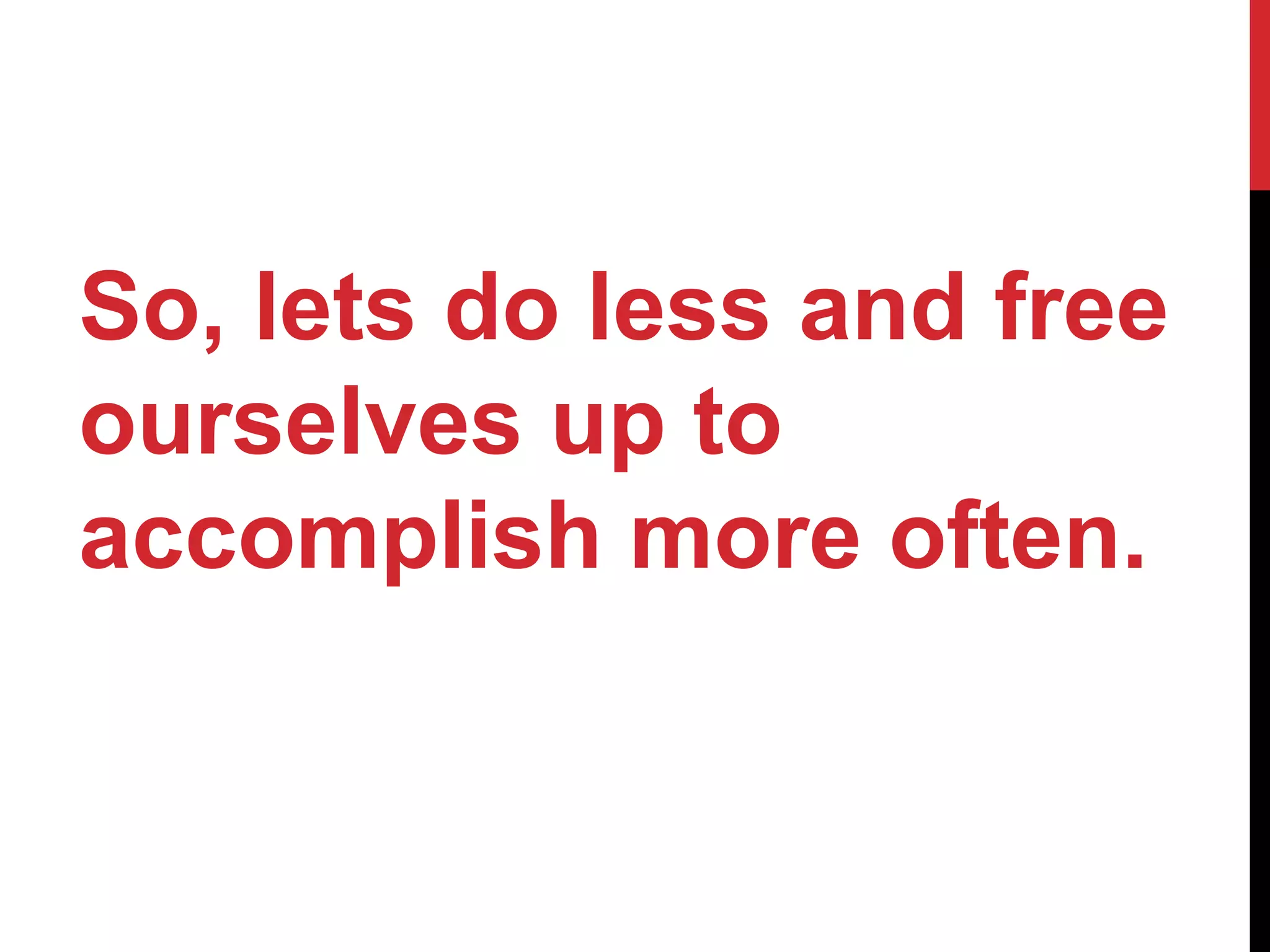 So, lets do less and free
ourselves up to
accomplish more often.
 