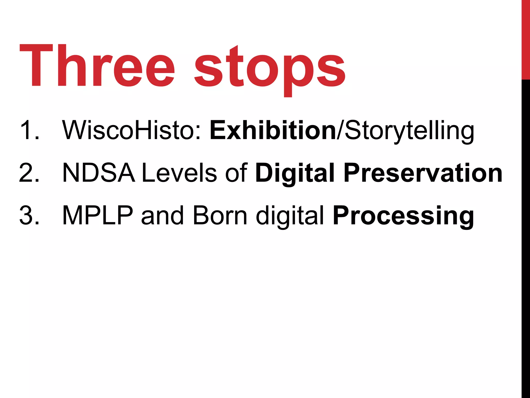 Three stops
1. WiscoHisto: Exhibition/Storytelling
2. NDSA Levels of Digital Preservation
3. MPLP and Born digital Processing
 