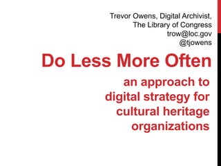 Trevor Owens, Digital Archivist,
              The Library of Congress
                        trow@loc.gov
                             @tjowens

Do Less More Often
         an approach to
      digital strategy for
        cultural heritage
           organizations
 