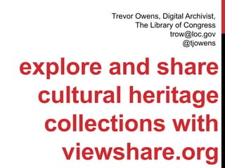 Trevor Owens, Digital Archivist,
               The Library of Congress
                         trow@loc.gov
                              @tjowens


explore and share
 cultural heritage
  collections with
   viewshare.org
 