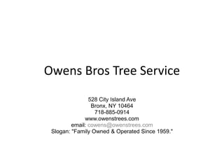 Owens Bros Tree Service 528 City Island Ave Bronx, NY 10464 718-885-0914 www.owenstrees.com email: cowens@owenstrees.com Slogan: &quot;Family Owned & Operated Since 1959.&quot; 