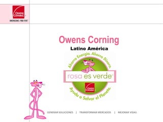 Owens Corning Latino América GENERAR SOLUCIONES  |  TRANSFORMAR MERCADOS  |  MEJORAR VIDAS 