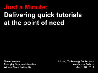 Just a Minute:
Delivering quick tutorials
at the point of need




Tammi Owens                   Library Technology Conference
Emerging Services Librarian               Macalester College
Winona State University                      March 20, 2013
 