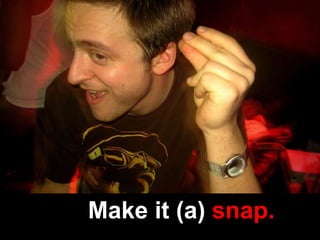 Make it (a) snap.
 