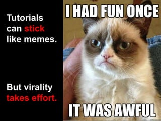Tutorials
can stick
like memes.




But virality
takes effort.
 