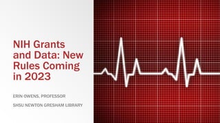 NIH Grants
and Data: New
Rules Coming
in 2023
ERIN OWENS, PROFESSOR
SHSU NEWTON GRESHAM LIBRARY
 