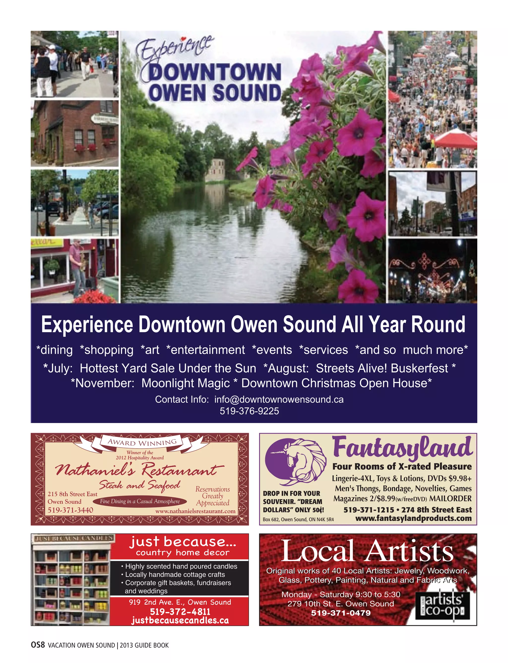 OS8 VACATION OWEN SOUND | 2013 GUIDE BOOK
*dining *shopping *art *entertainment *events *services *and so much more*
*July: Hottest Yard Sale Under the Sun *August: Streets Alive! Buskerfest *
*November: Moonlight Magic * Downtown Christmas Open House*
Contact Info: info@downtownowensound.ca
519-376-9225
Experience Downtown Owen Sound All Year Round
• Highly scented hand poured candles
• Locally handmade cottage crafts
• Corporate gift baskets, fundraisers
and weddings
 
